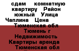 сдам  2_комнатную квартиру › Район ­ южный › Улица ­ Чаплина › Цена ­ 18 000 - Тюменская обл., Тюмень г. Недвижимость » Квартиры аренда   . Тюменская обл.,Тюмень г.